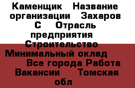 Каменщик › Название организации ­ Захаров С. › Отрасль предприятия ­ Строительство › Минимальный оклад ­ 45 000 - Все города Работа » Вакансии   . Томская обл.